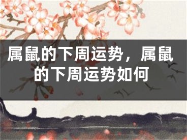属鼠的下周运势,属鼠的下周运势如何