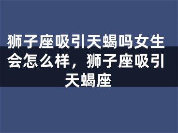 狮子座吸引天蝎吗女生会怎么样，狮子座吸引天蝎座