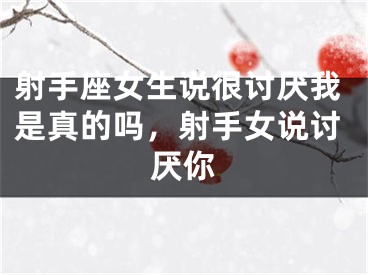 射手座女生说很讨厌我是真的吗，射手女说讨厌你