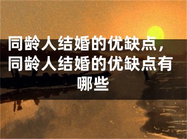 同龄人结婚的优缺点，同龄人结婚的优缺点有哪些