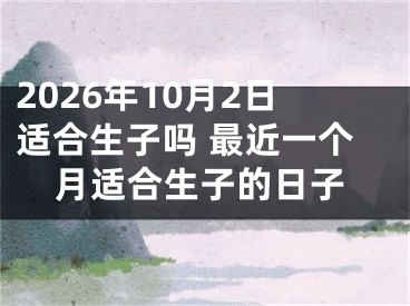 2026年10月2日适合生子吗 最近一个月适合生子的日子