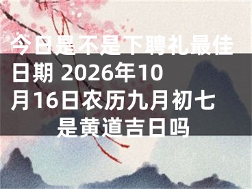今日是不是下聘礼最佳日期 2026年10月16日农历九月初七是黄道吉日吗