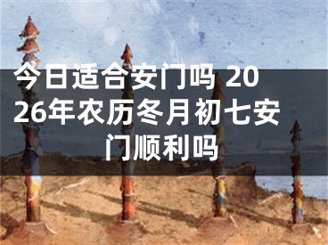 今日适合安门吗 2026年农历冬月初七安门顺利吗