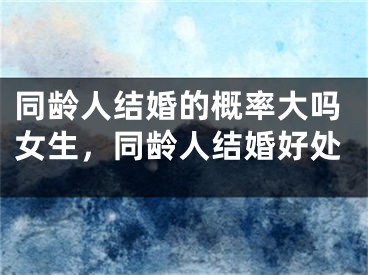 同龄人结婚的概率大吗女生，同龄人结婚好处