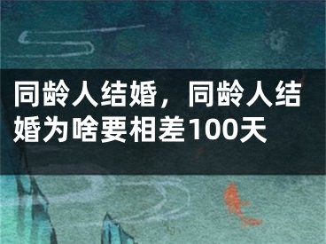 同龄人结婚，同龄人结婚为啥要相差100天