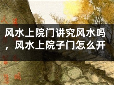 风水上院门讲究风水吗,风水上院子门怎么开