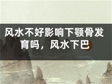 风水不好影响下颚骨发育吗，风水下巴