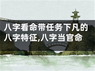 八字看命带任务下凡的八字特征,八字当官命