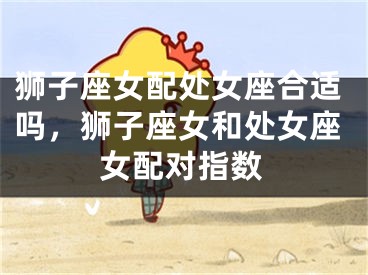 狮子座女配处女座合适吗,狮子座女和处女座女配对指数