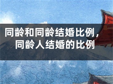 同龄和同龄结婚比例，同龄人结婚的比例