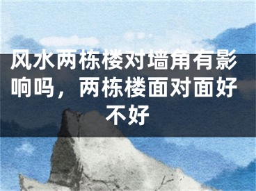 风水两栋楼对墙角有影响吗，两栋楼面对面好不好