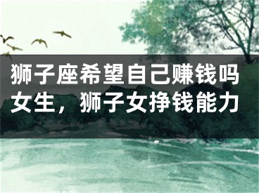 狮子座希望自己赚钱吗女生，狮子女挣钱能力