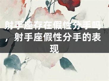 射手座存在假性分手吗，射手座假性分手的表现