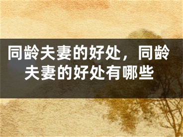 同龄夫妻的好处，同龄夫妻的好处有哪些