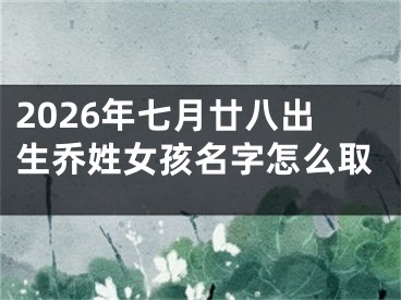2026年七月廿八出生乔姓女孩名字怎么取