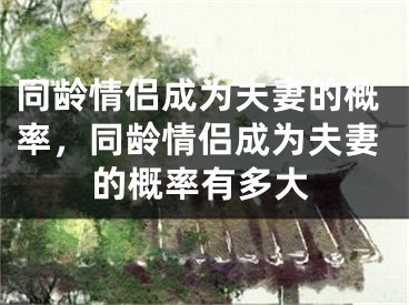 同龄情侣成为夫妻的概率，同龄情侣成为夫妻的概率有多大