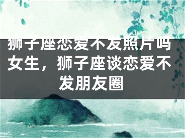 狮子座恋爱不发照片吗女生，狮子座谈恋爱不发朋友圈