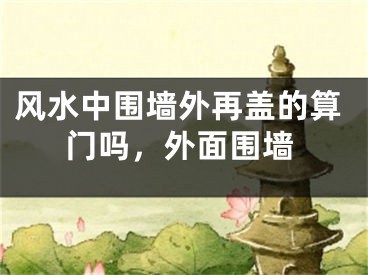 风水中围墙外再盖的算门吗，外面围墙
