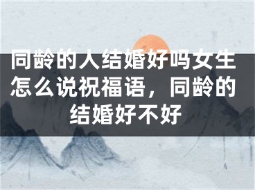 同龄的人结婚好吗女生怎么说祝福语,同龄的结婚好不好