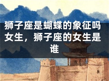 狮子座是蝴蝶的象征吗女生，狮子座的女生是谁