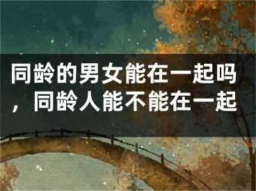 同龄的男女能在一起吗，同龄人能不能在一起