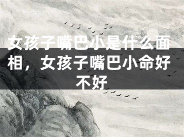 女孩子嘴巴小是什么面相，女孩子嘴巴小命好不好