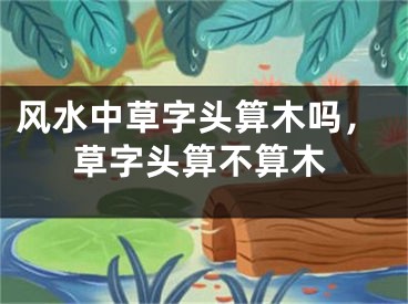 风水中草字头算木吗，草字头算不算木