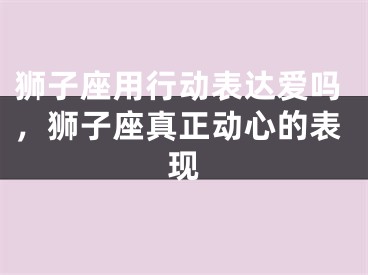 狮子座用行动表达爱吗,狮子座真正动心的表现