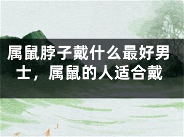 属鼠脖子戴什么最好男士，属鼠的人适合戴
