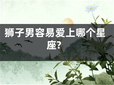 狮子男容易爱上哪个星座?