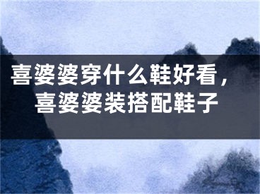 喜婆婆穿什么鞋好看，喜婆婆装搭配鞋子