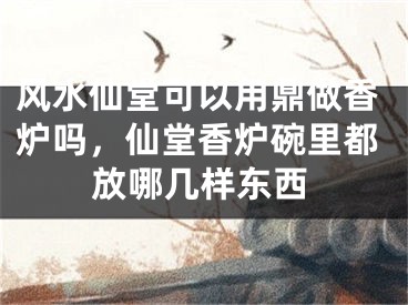 风水仙堂可以用鼎做香炉吗，仙堂香炉碗里都放哪几样东西