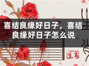 喜结良缘好日子，喜结良缘好日子怎么说