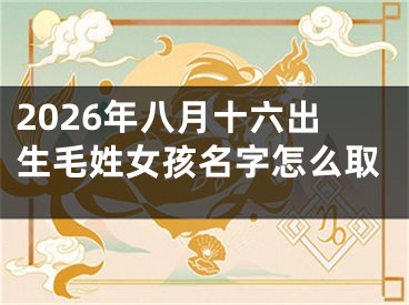 2026年八月十六出生毛姓女孩名字怎么取