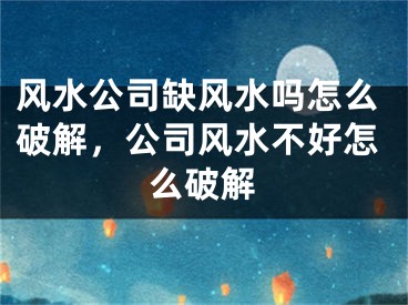 风水公司缺风水吗怎么破解，公司风水不好怎么破解