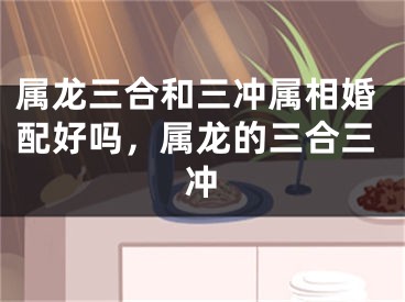 属龙三合和三冲属相婚配好吗，属龙的三合三冲
