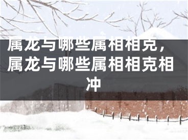 属龙与哪些属相相克，属龙与哪些属相相克相冲