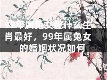 99年属兔女配什么生肖最好，99年属兔女的婚姻状况如何