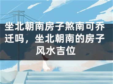 坐北朝南房子煞南可乔迁吗，坐北朝南的房子风水吉位