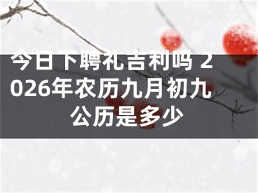 今日下聘礼吉利吗 2026年农历九月初九公历是多少