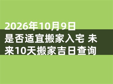 2026年10月9日是否适宜搬家入宅 未来10天搬家吉日查询