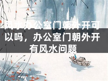 风水办公室门朝外开可以吗，办公室门朝外开有风水问题