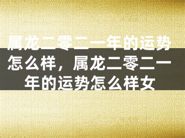 属龙二零二一年的运势怎么样，属龙二零二一年的运势怎么样女