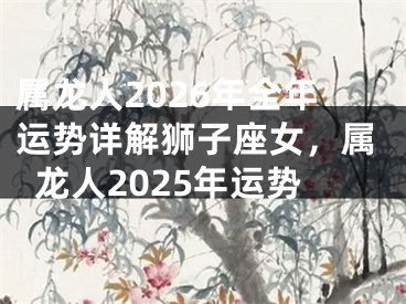 属龙人2026年全年运势详解狮子座女,属龙人2025年运势