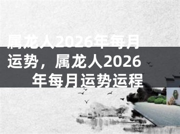 属龙人2026年每月运势，属龙人2026年每月运势运程
