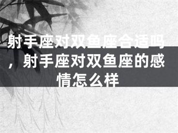 射手座对双鱼座合适吗，射手座对双鱼座的感情怎么样