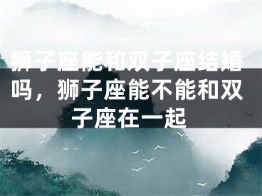 狮子座能和双子座结婚吗，狮子座能不能和双子座在一起