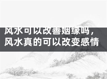 风水可以改善姻缘吗，风水真的可以改变感情