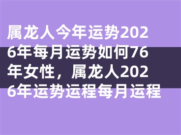 属龙人今年运势2026年每月运势如何76年女性，属龙人2026年运势运程每月运程