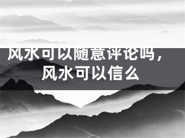 风水可以随意评论吗，风水可以信么
